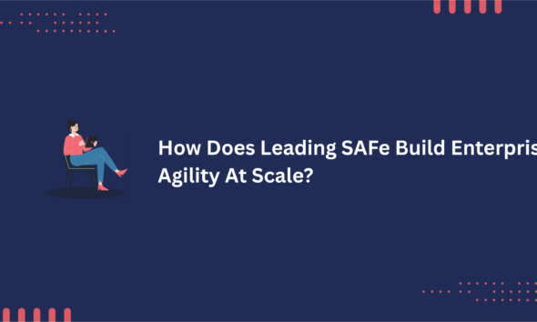 How Does Leading SAFe Build Enterprise Agility At Scale